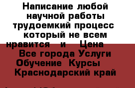 Написание любой научной работы трудоемкий процесс, который не всем нравится...и  › Цена ­ 550 - Все города Услуги » Обучение. Курсы   . Краснодарский край